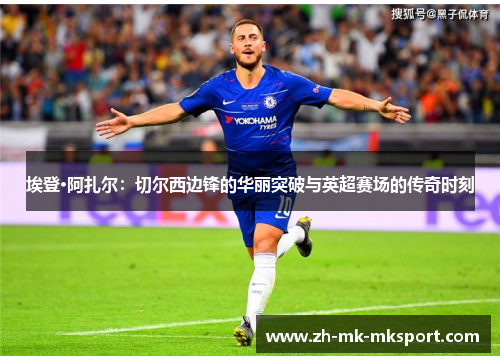 埃登·阿扎尔：切尔西边锋的华丽突破与英超赛场的传奇时刻