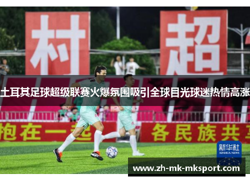 土耳其足球超级联赛火爆氛围吸引全球目光球迷热情高涨