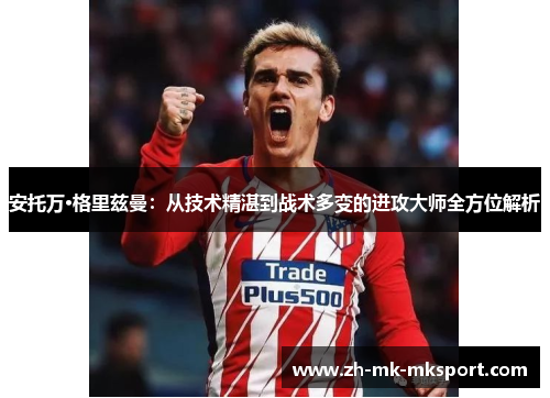 安托万·格里兹曼：从技术精湛到战术多变的进攻大师全方位解析