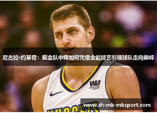 尼古拉·约基奇:掘金队中锋如何凭借全能技艺引领球队走向巅峰 尼古拉·约基奇:掘金队中锋如何凭借全能技艺引领球队走向巅峰