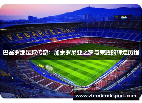 巴塞罗那足球传奇：加泰罗尼亚之梦与荣耀的辉煌历程