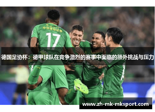 德国足协杯：德甲球队在竞争激烈的赛事中面临的额外挑战与压力