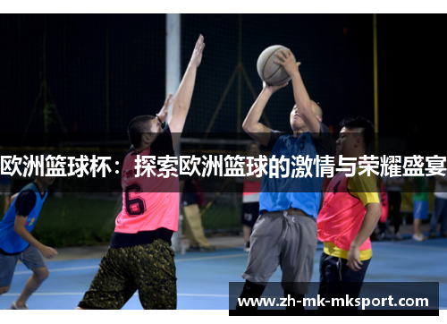 欧洲篮球杯:探索欧洲篮球的激情与荣耀盛宴 欧洲篮球杯:探索欧洲篮球的激情与荣耀盛宴