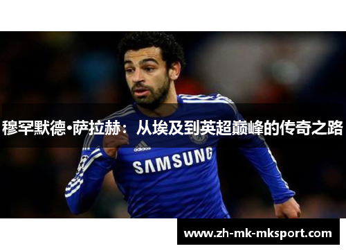 穆罕默德·萨拉赫:从埃及到英超巅峰的传奇之路 穆罕默德·萨拉赫:从埃及到英超巅峰的传奇之路