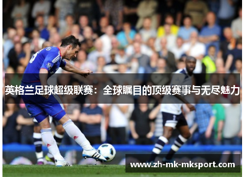 英格兰足球超级联赛:全球瞩目的顶级赛事与无尽魅力 英格兰足球超级联赛:全球瞩目的顶级赛事与无尽魅力