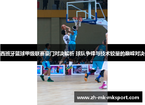 西班牙篮球甲级联赛豪门对决解析 球队争锋与技术较量的巅峰对决 西班牙篮球甲级联赛豪门对决解析 球队争锋与技术较量的巅峰对决