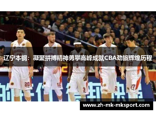 辽宁本钢:凝聚拼搏精神勇攀高峰成就CBA劲旅辉煌历程 辽宁本钢:凝聚拼搏精神勇攀高峰成就CBA劲旅辉煌历程