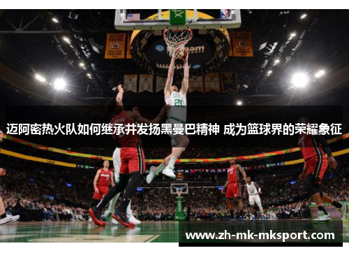 迈阿密热火队如何继承并发扬黑曼巴精神 成为篮球界的荣耀象征 迈阿密热火队如何继承并发扬黑曼巴精神 成为篮球界的荣耀象征