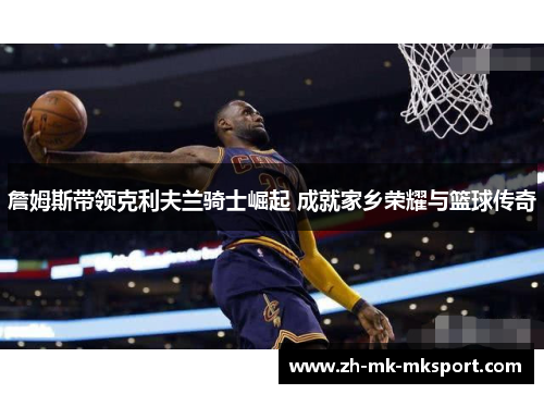 詹姆斯带领克利夫兰骑士崛起 成就家乡荣耀与篮球传奇 詹姆斯带领克利夫兰骑士崛起 成就家乡荣耀与篮球传奇