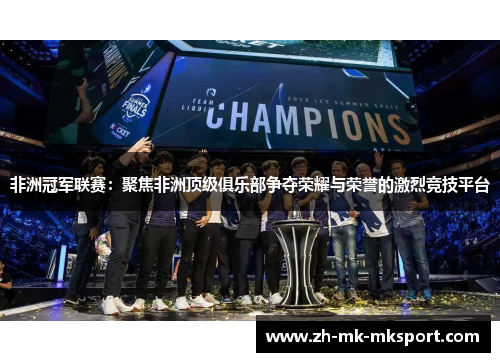 非洲冠军联赛:聚焦非洲顶级俱乐部争夺荣耀与荣誉的激烈竞技平台 非洲冠军联赛:聚焦非洲顶级俱乐部争夺荣耀与荣誉的激烈竞技平台