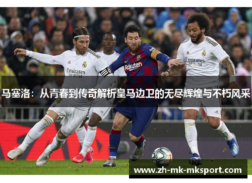 马塞洛：从青春到传奇解析皇马边卫的无尽辉煌与不朽风采