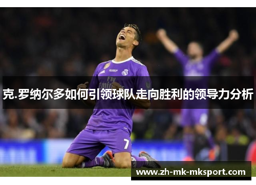 克.罗纳尔多如何引领球队走向胜利的领导力分析 克.罗纳尔多如何引领球队走向胜利的领导力分析