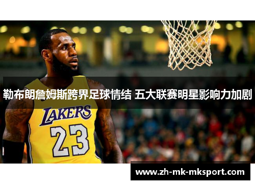 勒布朗詹姆斯跨界足球情结 五大联赛明星影响力加剧 勒布朗詹姆斯跨界足球情结 五大联赛明星影响力加剧