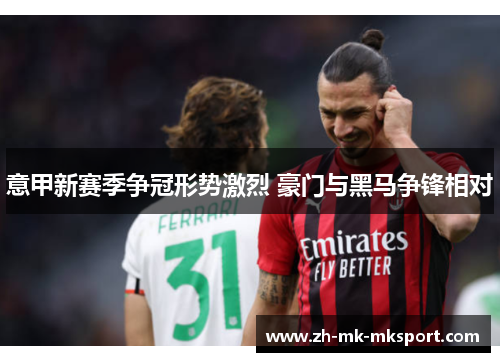 意甲新赛季争冠形势激烈 豪门与黑马争锋相对 意甲新赛季争冠形势激烈 豪门与黑马争锋相对