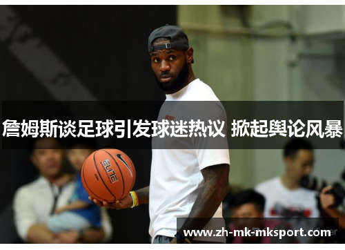 詹姆斯谈足球引发球迷热议 掀起舆论风暴 詹姆斯谈足球引发球迷热议 掀起舆论风暴