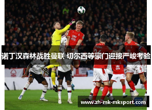诺丁汉森林战胜曼联 切尔西等豪门迎接严峻考验 诺丁汉森林战胜曼联 切尔西等豪门迎接严峻考验