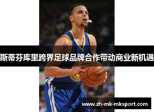 斯蒂芬库里跨界足球品牌合作带动商业新机遇