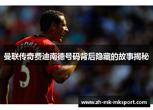 曼联传奇费迪南德号码背后隐藏的故事揭秘 曼联传奇费迪南德号码背后隐藏的故事揭秘