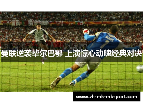 曼联逆袭毕尔巴鄂 上演惊心动魄经典对决 曼联逆袭毕尔巴鄂 上演惊心动魄经典对决