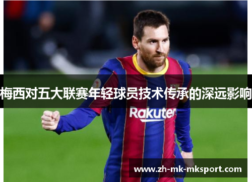 梅西对五大联赛年轻球员技术传承的深远影响