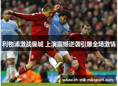 利物浦激战曼城 上演震撼逆袭引爆全场激情