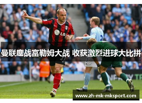 曼联鏖战富勒姆大战 收获激烈进球大比拼